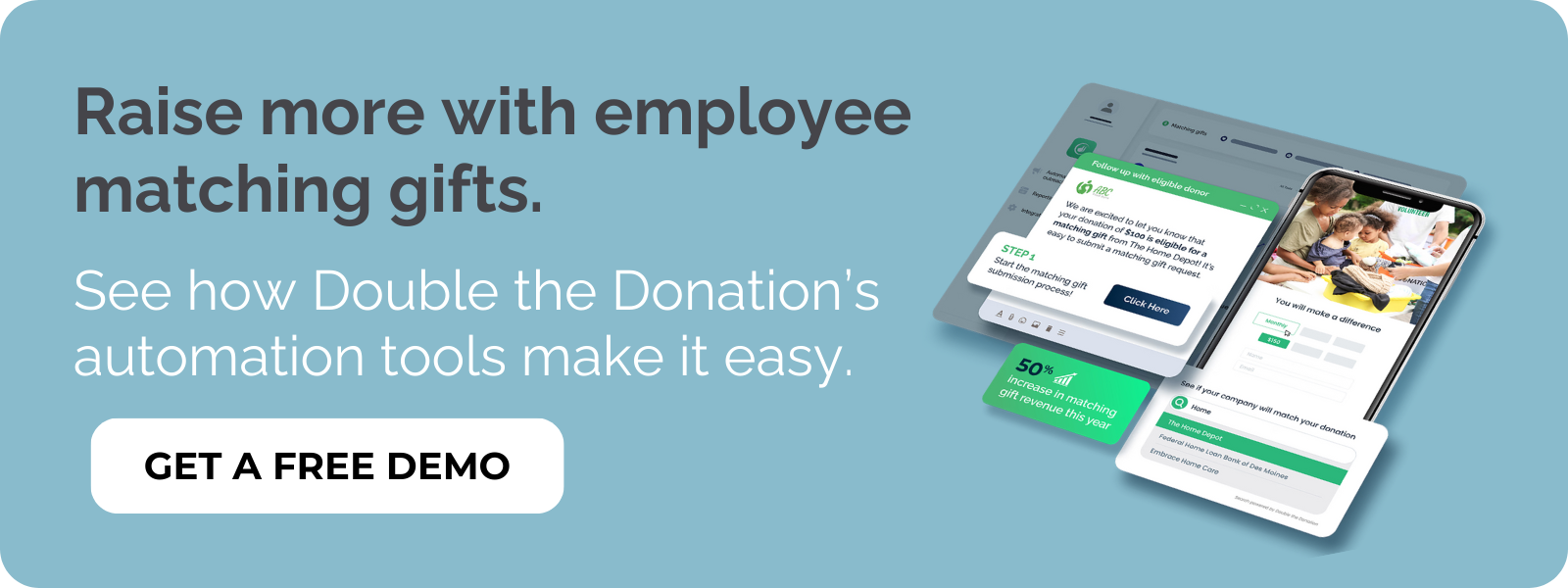 Make the most of corporate matching gift programs with Double the Donation Matching. Make the most of corporate matching gift programs with Double the Donation Matching.